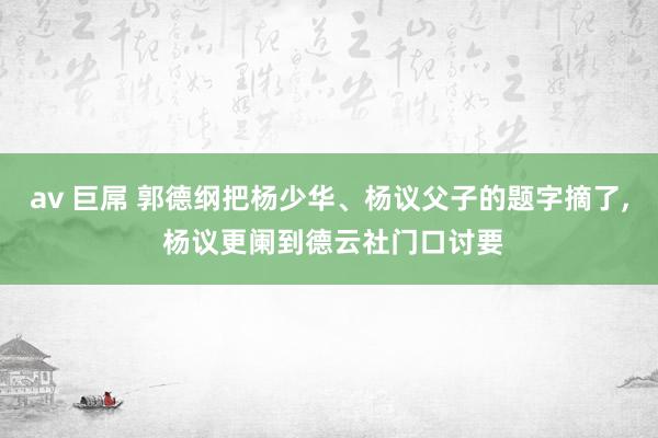 av 巨屌 郭德纲把杨少华、杨议父子的题字摘了, 杨议更阑到德云社门口讨要