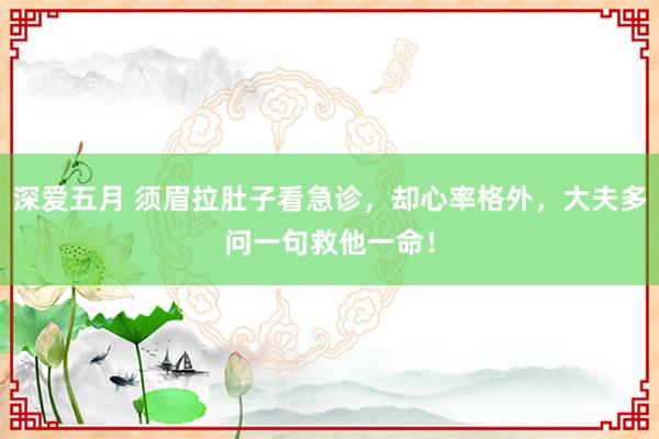 深爱五月 须眉拉肚子看急诊，却心率格外，大夫多问一句救他一命！