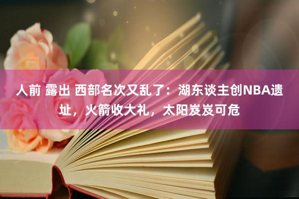 人前 露出 西部名次又乱了：湖东谈主创NBA遗址，火箭收大礼，太阳岌岌可危