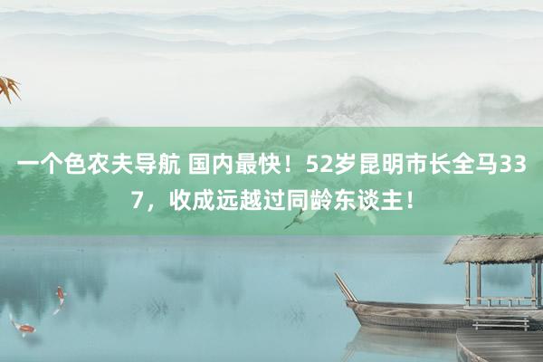 一个色农夫导航 国内最快！52岁昆明市长全马337，收成远越过同龄东谈主！