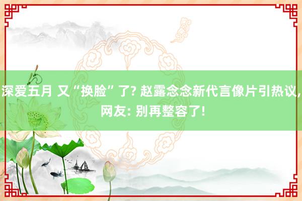 深爱五月 又“换脸”了? 赵露念念新代言像片引热议, 网友: 别再整容了!