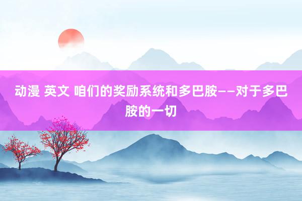 动漫 英文 咱们的奖励系统和多巴胺——对于多巴胺的一切