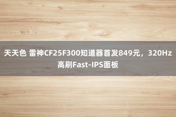 天天色 雷神CF25F300知道器首发849元，320Hz高刷Fast-IPS面板