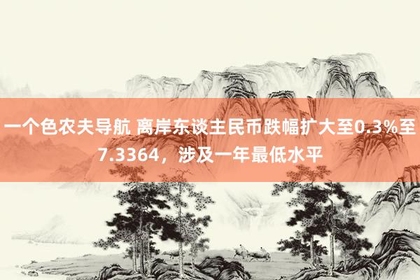 一个色农夫导航 离岸东谈主民币跌幅扩大至0.3%至7.3364，涉及一年最低水平