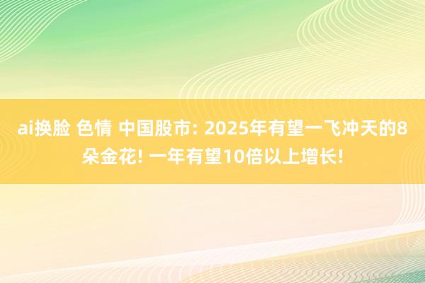 ai换脸 色情 中国股市: 2025年有望一飞冲天的8朵金花! 一年有望10倍以上增长!