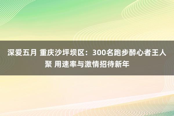 深爱五月 重庆沙坪坝区：300名跑步醉心者王人聚 用速率与激情招待新年