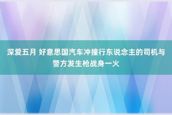 深爱五月 好意思国汽车冲撞行东说念主的司机与警方发生枪战身一火