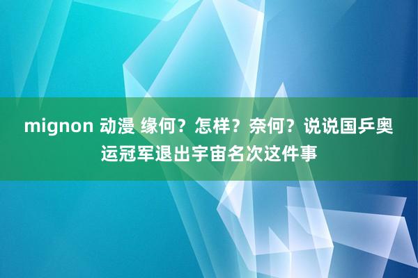 mignon 动漫 缘何？怎样？奈何？说说国乒奥运冠军退出宇宙名次这件事