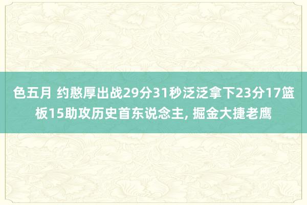 色五月 约憨厚出战29分31秒泛泛拿下23分17篮板15助攻历史首东说念主, 掘金大捷老鹰