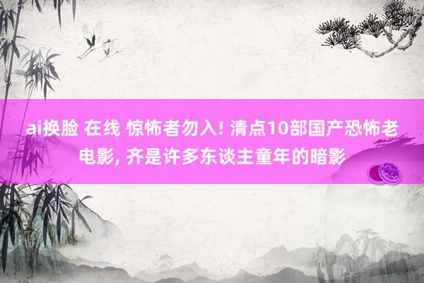 ai换脸 在线 惊怖者勿入! 清点10部国产恐怖老电影, 齐是许多东谈主童年的暗影