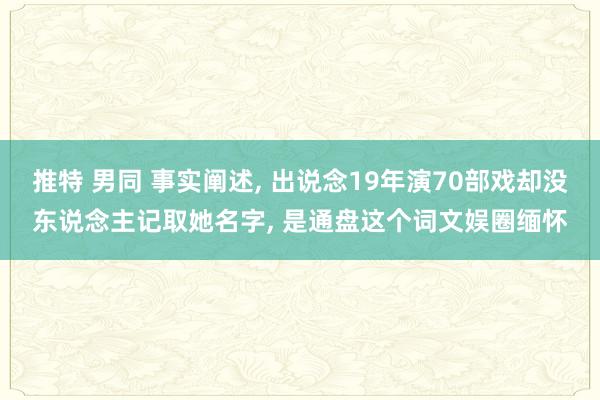 推特 男同 事实阐述, 出说念19年演70部戏却没东说念主记取她名字, 是通盘这个词文娱圈缅怀