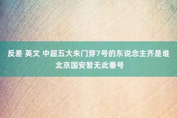 反差 英文 中超五大朱门穿7号的东说念主齐是谁 北京国安暂无此番号