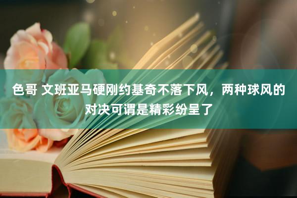 色哥 文班亚马硬刚约基奇不落下风，两种球风的对决可谓是精彩纷呈了