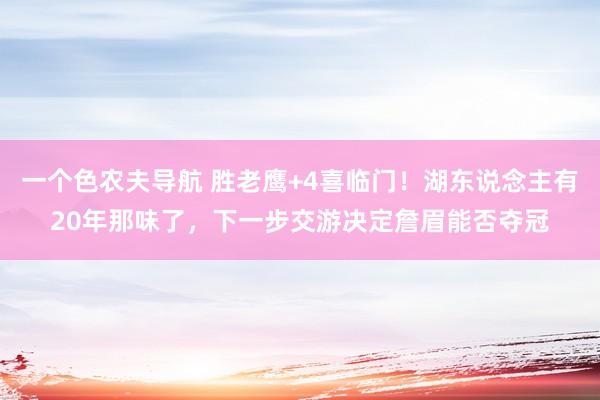 一个色农夫导航 胜老鹰+4喜临门！湖东说念主有20年那味了，下一步交游决定詹眉能否夺冠