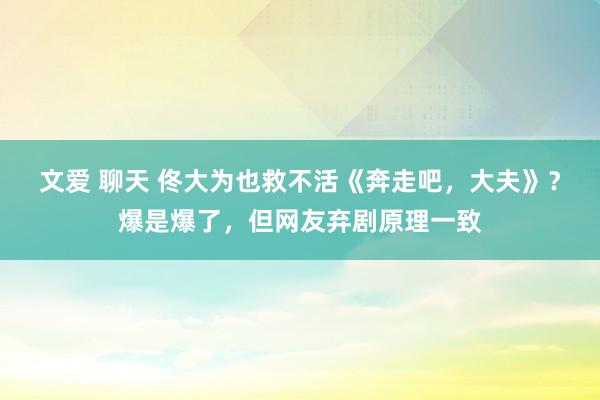 文爱 聊天 佟大为也救不活《奔走吧，大夫》？爆是爆了，但网友弃剧原理一致