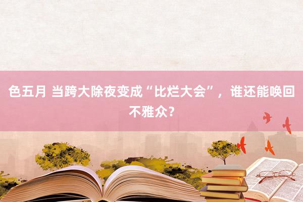 色五月 当跨大除夜变成“比烂大会”，谁还能唤回不雅众？