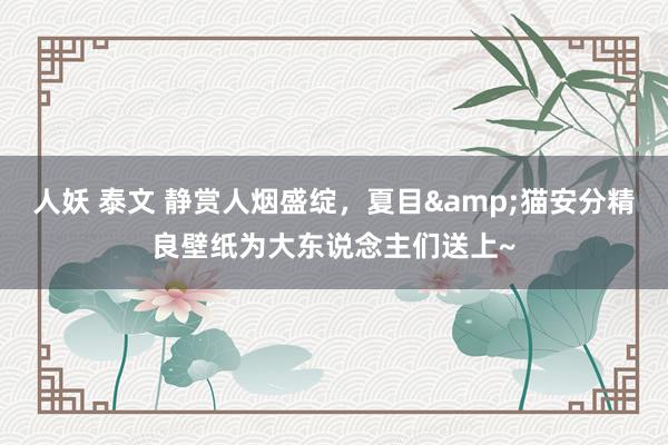 人妖 泰文 静赏人烟盛绽，夏目&猫安分精良壁纸为大东说念主们送上~