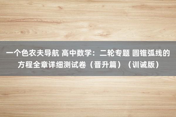 一个色农夫导航 高中数学：二轮专题 圆锥弧线的方程全章详细测试卷（晋升篇）（训诫版）