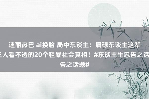 迪丽热巴 ai换脸 局中东谈主：庸碌东谈主这辈子王人看不透的20个粗暴社会真相！#东谈主生忠告之话题