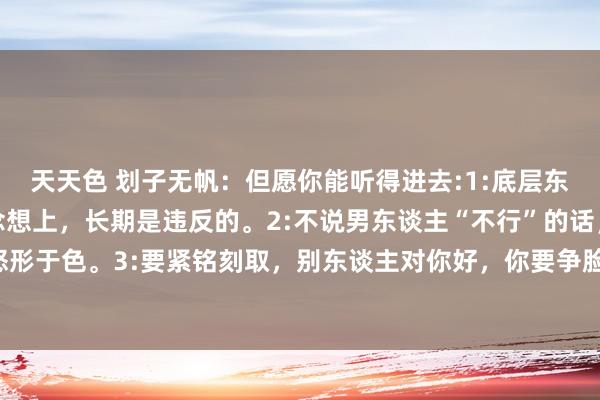 天天色 划子无帆：但愿你能听得进去:1:底层东谈主和顶层东谈主在念念想上，长期是违反的。2:不说男东