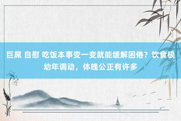 巨屌 自慰 吃饭本事变一变就能缓解困倦？饮食极幼年调动，体魄公正有许多