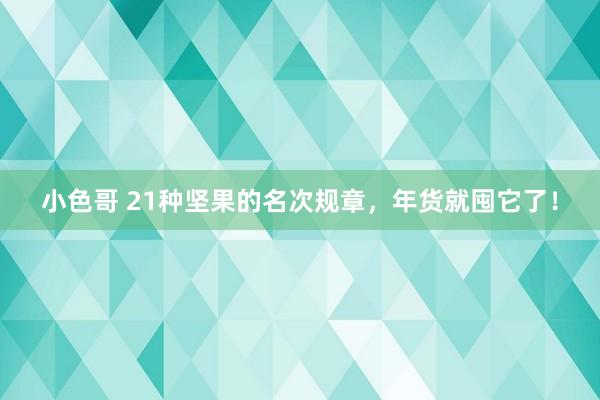 小色哥 21种坚果的名次规章，年货就囤它了！