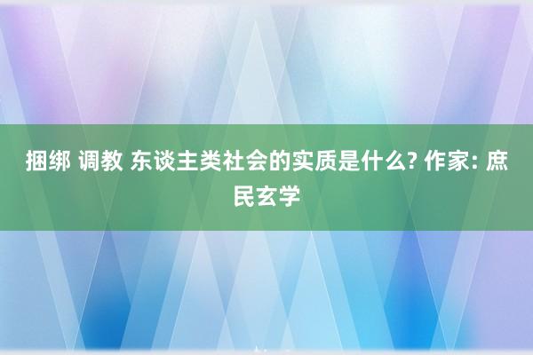 捆绑 调教 东谈主类社会的实质是什么? 作家: 庶民玄学