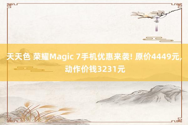 天天色 荣耀Magic 7手机优惠来袭! 原价4449元, 动作价钱3231元