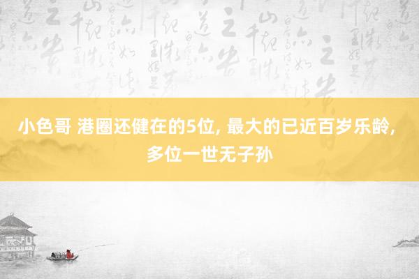 小色哥 港圈还健在的5位, 最大的已近百岁乐龄, 多位一世无子孙