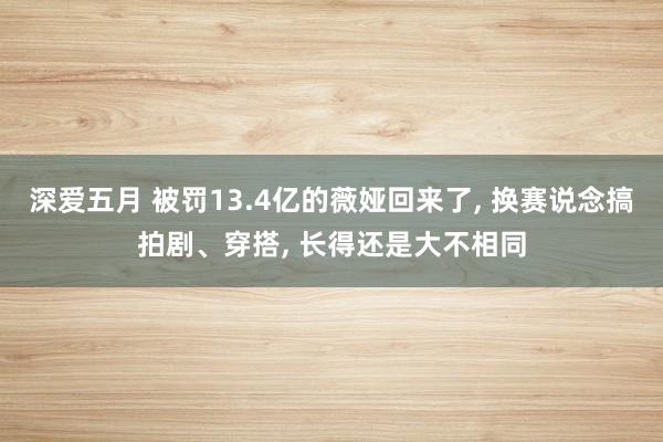 深爱五月 被罚13.4亿的薇娅回来了, 换赛说念搞拍剧、穿搭, 长得还是大不相同