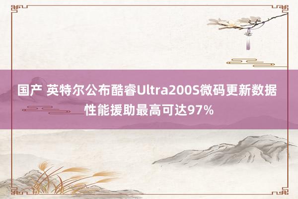 国产 英特尔公布酷睿Ultra200S微码更新数据 性能援助最高可达97%