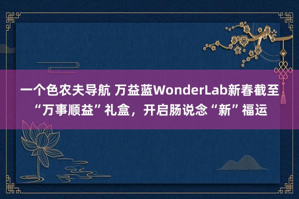 一个色农夫导航 万益蓝WonderLab新春截至“万事顺益”礼盒，开启肠说念“新”福运