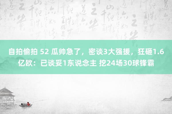 自拍偷拍 52 瓜帅急了，密谈3大强援，狂砸1.6亿欧：已谈妥1东说念主 挖24场30球锋霸