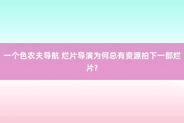 一个色农夫导航 烂片导演为何总有资源拍下一部烂片?