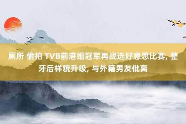 厕所 偷拍 TVB前港姐冠军再战选好意思比赛， 整牙后样貌升级， 与外籍男友仳离