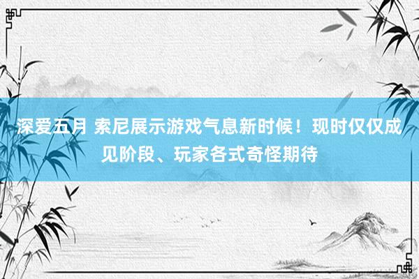 深爱五月 索尼展示游戏气息新时候！现时仅仅成见阶段、玩家各式奇怪期待