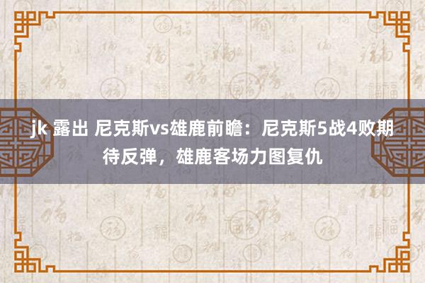 jk 露出 尼克斯vs雄鹿前瞻：尼克斯5战4败期待反弹，雄鹿客场力图复仇