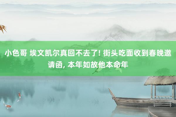 小色哥 埃文凯尔真回不去了! 街头吃面收到春晚邀请函， 本年如故他本命年