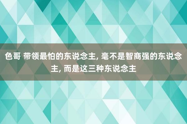 色哥 带领最怕的东说念主, 毫不是智商强的东说念主, 而是这三种东说念主