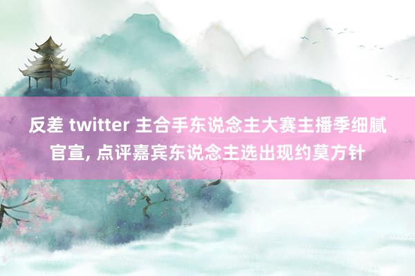 反差 twitter 主合手东说念主大赛主播季细腻官宣, 点评嘉宾东说念主选出现约莫方针