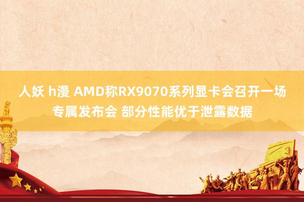 人妖 h漫 AMD称RX9070系列显卡会召开一场专属发布会 部分性能优于泄露数据