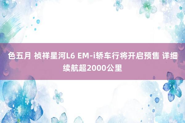 色五月 祯祥星河L6 EM-i轿车行将开启预售 详细续航超2000公里